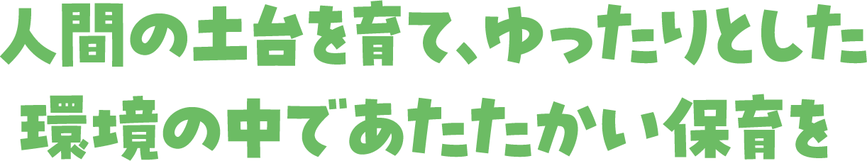 人間の土台を育て、ゆったりとした環境の中であたたかい保育を